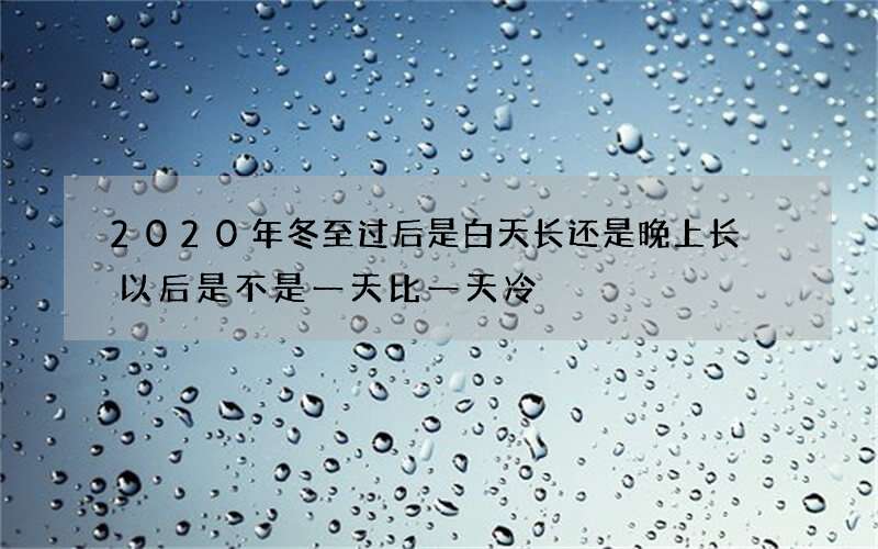 2020年冬至过后是白天长还是晚上长 以后是不是一天比一天冷